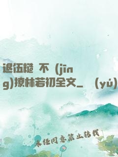 退伍糙漢不經(jīng)撩林若初全文