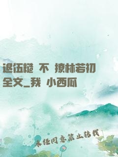 退伍糙漢不經撩林若初全文