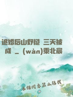 退婚后山野糙漢三天被寵成寶