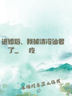 退婚后，我被清冷仙君嬌寵了
