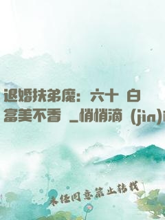 退婚扶弟魔：六十歲白富美不香嗎