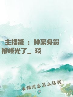 這主播能處：神豪身份被曝光了