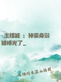 這主播能處：神豪身份被曝光了