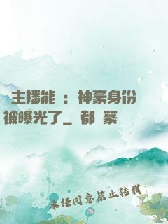 這主播能處：神豪身份被曝光了
