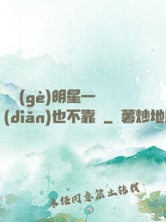 這個(gè)明星一點(diǎn)也不靠譜