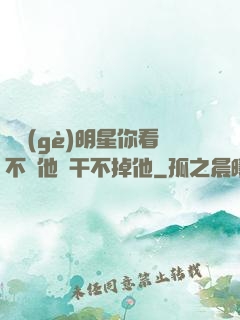 這個(gè)明星你看不慣他卻干不掉他