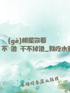 這個(gè)明星你看不慣他卻干不掉他