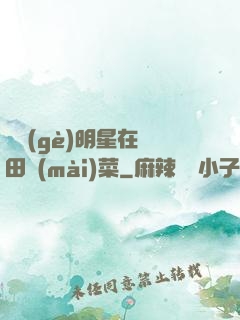 這個(gè)明星在種田賣(mài)菜