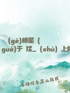 這個(gè)明星過(guò)于兇猛