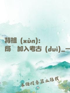 違背祖訓(xùn)：開局選擇加入考古隊(duì)