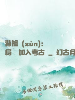 違背祖訓(xùn)：開局選擇加入考古隊
