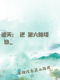 遮天：從逆開第六秘境開始