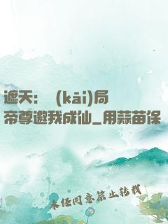 遮天：開(kāi)局帝尊邀我成仙