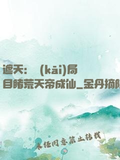 遮天：開(kāi)局目睹荒天帝成仙