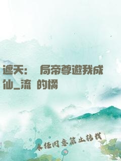 遮天：開局帝尊邀我成仙