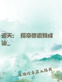 遮天：開局帝尊邀我成仙