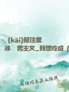 邁開(kāi)腿往里懟冰塊雙男主文