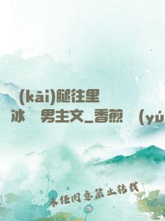 邁開(kāi)腿往里懟冰塊雙男主文