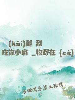邁開(kāi)腿讓我吃你小扇貝