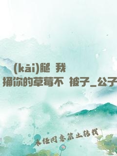 邁開(kāi)腿讓我捅你的草莓不蓋被子