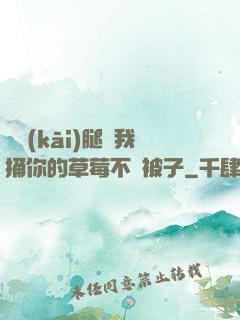 邁開(kāi)腿讓我捅你的草莓不蓋被子
