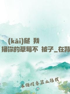 邁開(kāi)腿讓我捅你的草莓不蓋被子
