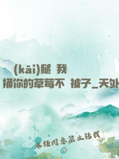 邁開(kāi)腿讓我捅你的草莓不蓋被子