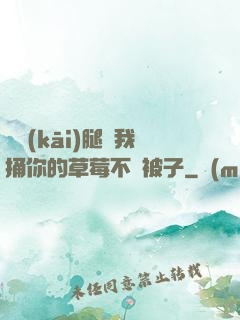 邁開(kāi)腿讓我捅你的草莓不蓋被子