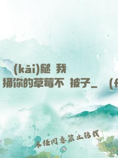 邁開(kāi)腿讓我捅你的草莓不蓋被子