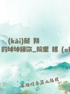 邁開(kāi)腿讓我的坤坤桶你
