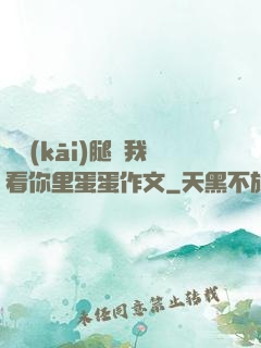 邁開(kāi)腿讓我看你里蛋蛋作文