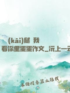 邁開(kāi)腿讓我看你里蛋蛋作文