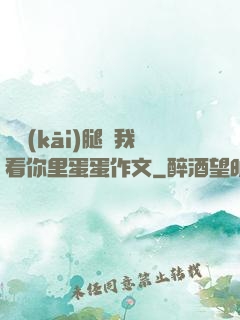 邁開(kāi)腿讓我看你里蛋蛋作文