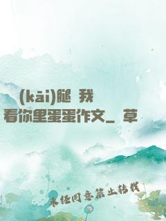 邁開(kāi)腿讓我看你里蛋蛋作文