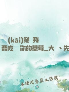邁開(kāi)腿讓我要吃嘗嘗你的草莓
