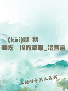 邁開(kāi)腿讓我要吃嘗嘗你的草莓