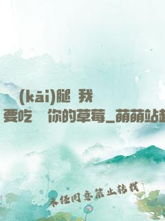 邁開(kāi)腿讓我要吃嘗嘗你的草莓