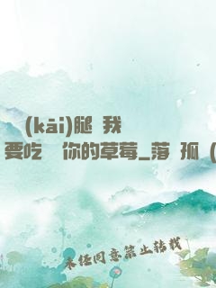 邁開(kāi)腿讓我要吃嘗嘗你的草莓
