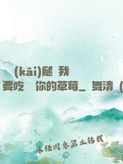 邁開(kāi)腿讓我要吃嘗嘗你的草莓