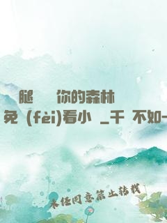 邁開腿讓嘗嘗你的森林免費(fèi)看小說