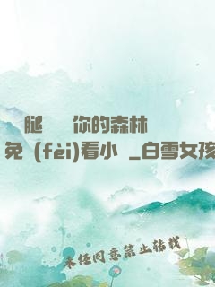 邁開腿讓嘗嘗你的森林免費(fèi)看小說