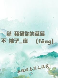 邁開腿讓我捅你的草莓不蓋被子