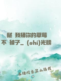 邁開腿讓我捅你的草莓不蓋被子
