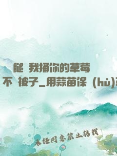 邁開腿讓我捅你的草莓不蓋被子