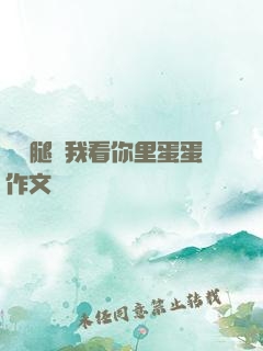 邁開腿讓我看你里蛋蛋作文