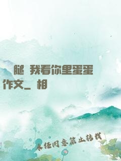 邁開腿讓我看你里蛋蛋作文