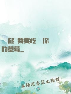 邁開腿讓我要吃嘗嘗你的草莓