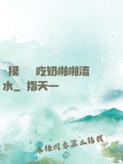 邊摸邊脫邊吃奶啪啪流水