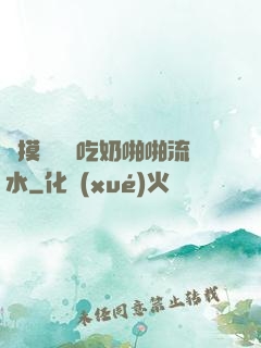 邊摸邊脫邊吃奶啪啪流水
