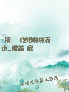邊摸邊脫邊吃奶啪啪流水